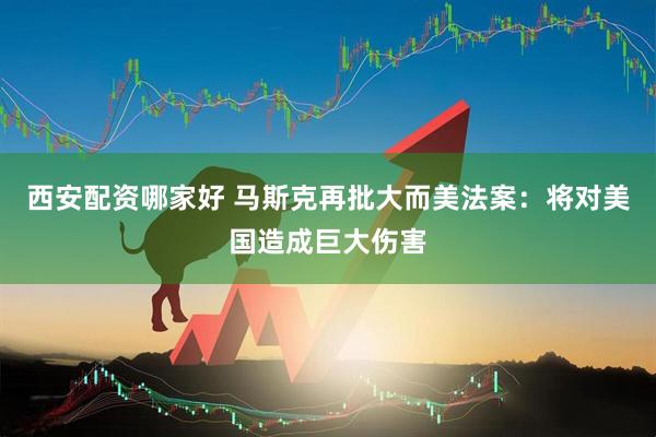 西安配资哪家好 马斯克再批大而美法案：将对美国造成巨大伤害