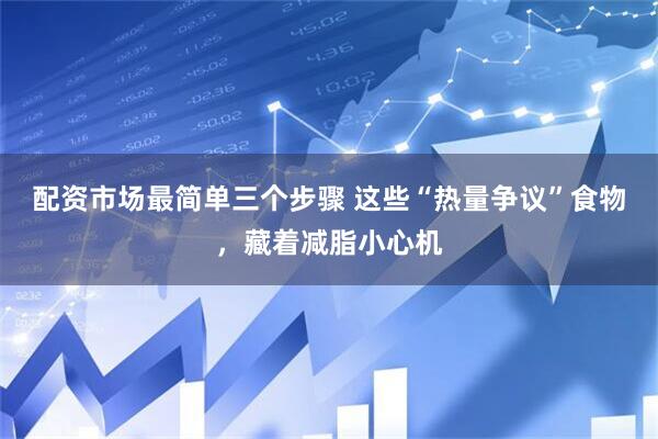 配资市场最简单三个步骤 这些“热量争议”食物，藏着减脂小心机