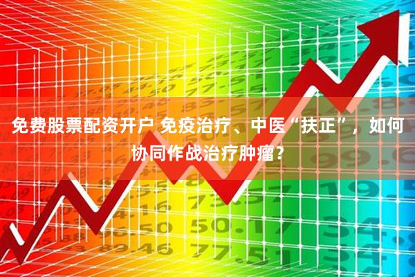 免费股票配资开户 免疫治疗、中医“扶正”，如何协同作战治疗肿瘤？