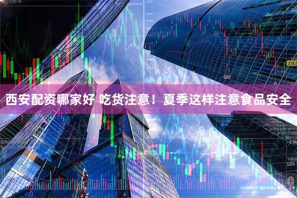 西安配资哪家好 吃货注意！夏季这样注意食品安全
