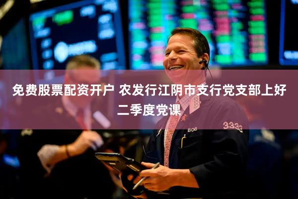 免费股票配资开户 农发行江阴市支行党支部上好二季度党课