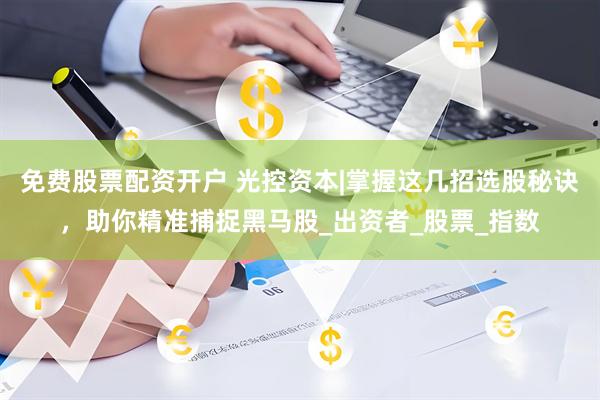 免费股票配资开户 光控资本|掌握这几招选股秘诀，助你精准捕捉黑马股_出资者_股票_指数
