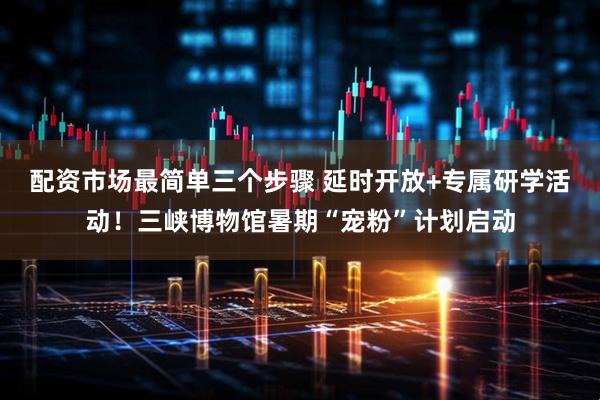 配资市场最简单三个步骤 延时开放+专属研学活动！三峡博物馆暑期“宠粉”计划启动