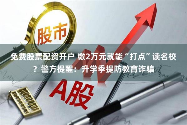 免费股票配资开户 缴2万元就能“打点”读名校？警方提醒：升学季提防教育诈骗
