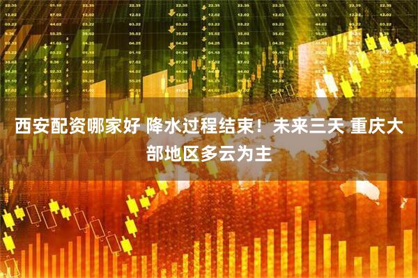 西安配资哪家好 降水过程结束！未来三天 重庆大部地区多云为主