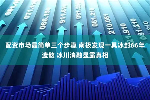 配资市场最简单三个步骤 南极发现一具冰封66年遗骸 冰川消融显露真相