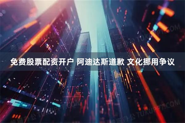 免费股票配资开户 阿迪达斯道歉 文化挪用争议