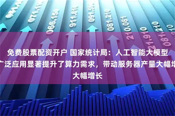 免费股票配资开户 国家统计局：人工智能大模型的广泛应用显著提升了算力需求，带动服务器产量大幅增长