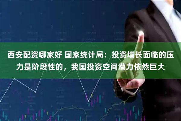 西安配资哪家好 国家统计局：投资增长面临的压力是阶段性的，我国投资空间潜力依然巨大