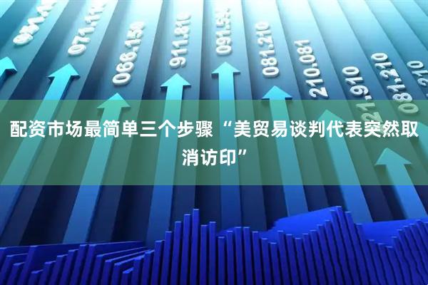 配资市场最简单三个步骤 “美贸易谈判代表突然取消访印”