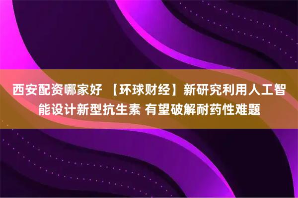 西安配资哪家好 【环球财经】新研究利用人工智能设计新型抗生素 有望破解耐药性难题