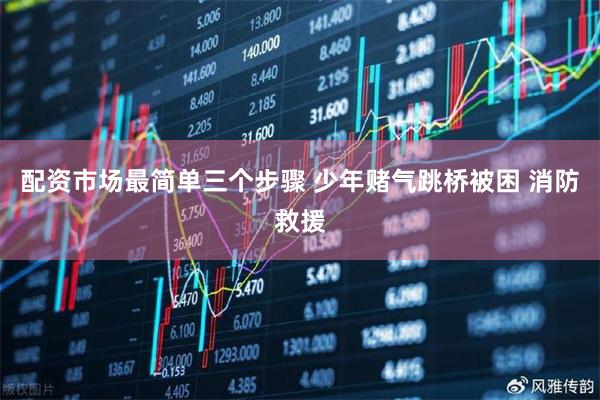 配资市场最简单三个步骤 少年赌气跳桥被困 消防救援