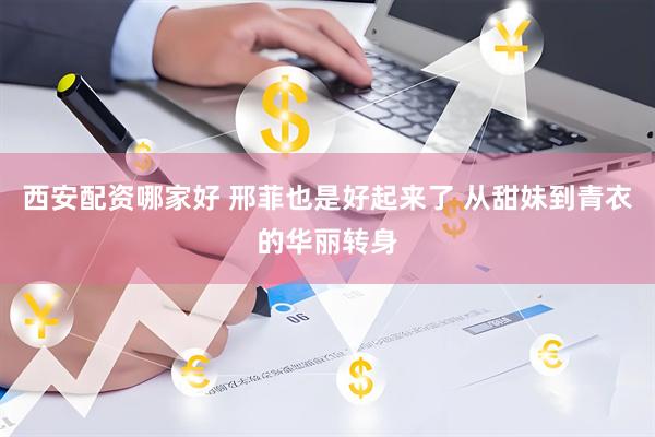 西安配资哪家好 邢菲也是好起来了 从甜妹到青衣的华丽转身