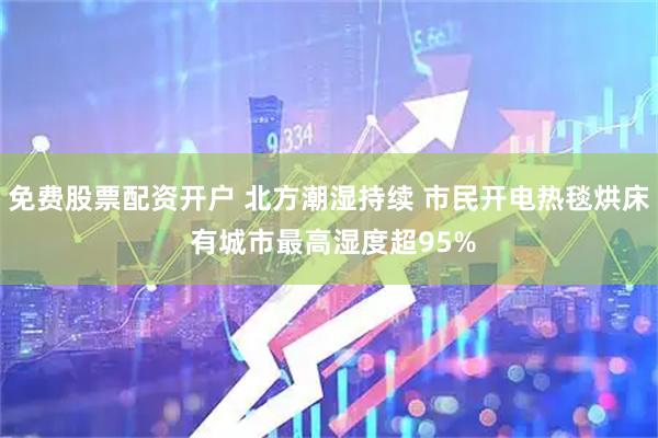 免费股票配资开户 北方潮湿持续 市民开电热毯烘床 有城市最高湿度超95%