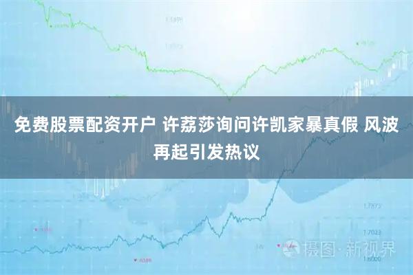 免费股票配资开户 许荔莎询问许凯家暴真假 风波再起引发热议