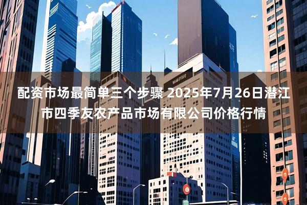 配资市场最简单三个步骤 2025年7月26日潜江市四季友农产品市场有限公司价格行情