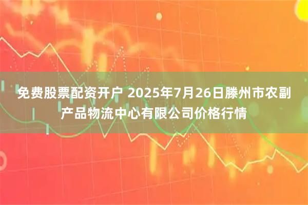 免费股票配资开户 2025年7月26日滕州市农副产品物流中心有限公司价格行情