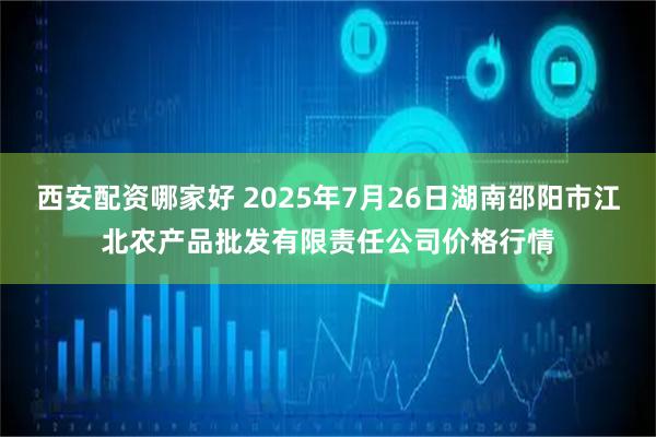 西安配资哪家好 2025年7月26日湖南邵阳市江北农产品批发有限责任公司价格行情