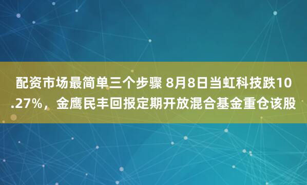 配资市场最简单三个步骤 8月8日当虹科技跌10.27%，金鹰民丰回报定期开放混合基金重仓该股