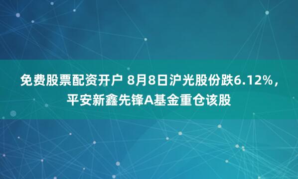 免费股票配资开户 8月8日沪光股份跌6.12%，平安新鑫先锋A基金重仓该股