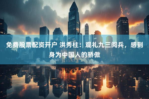 免费股票配资开户 洪秀柱：观礼九三阅兵，感到身为中国人的骄傲