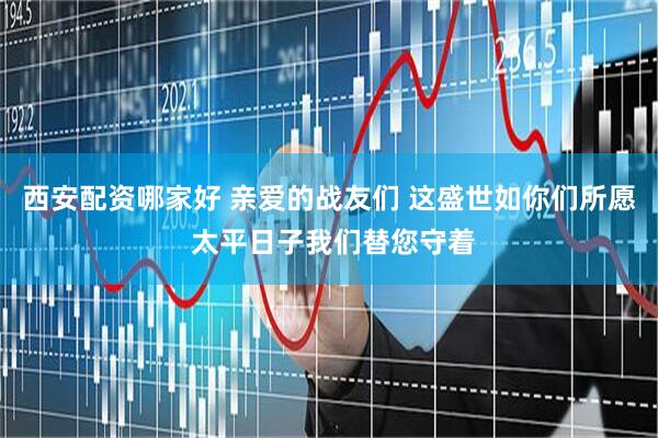 西安配资哪家好 亲爱的战友们 这盛世如你们所愿 太平日子我们替您守着