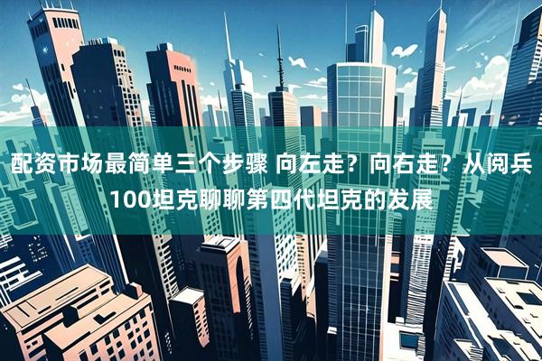 配资市场最简单三个步骤 向左走？向右走？从阅兵100坦克聊聊第四代坦克的发展