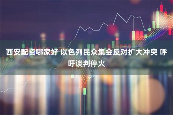 西安配资哪家好 以色列民众集会反对扩大冲突 呼吁谈判停火