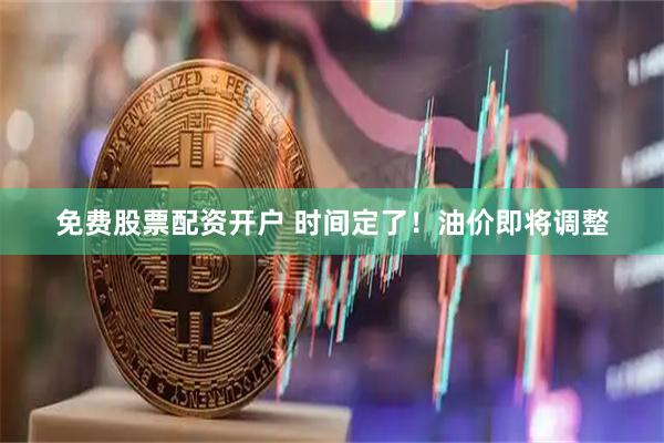 免费股票配资开户 时间定了！油价即将调整