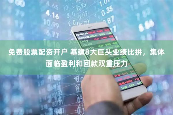 免费股票配资开户 基建8大巨头业绩比拼，集体面临盈利和回款双重压力