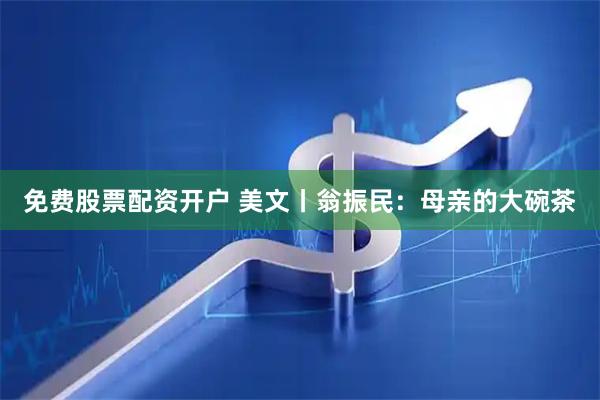 免费股票配资开户 美文丨翁振民：母亲的大碗茶