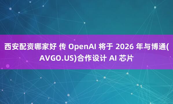 西安配资哪家好 传 OpenAI 将于 2026 年与博通(AVGO.US)合作设计 AI 芯片