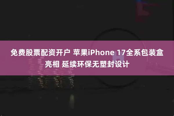 免费股票配资开户 苹果iPhone 17全系包装盒亮相 延续环保无塑封设计