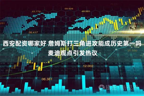 西安配资哪家好 詹姆斯打三角进攻能成历史第一吗 麦迪观点引发热议