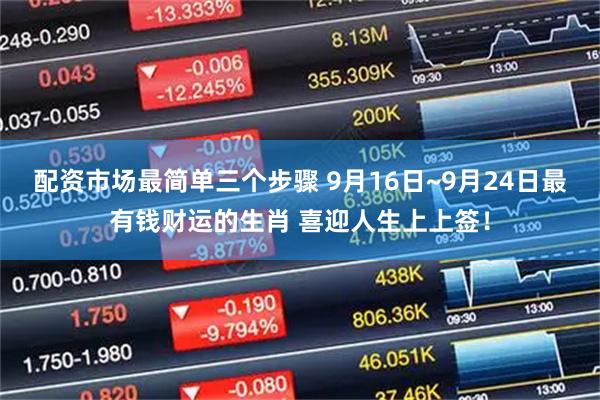 配资市场最简单三个步骤 9月16日~9月24日最有钱财运的生肖 喜迎人生上上签！