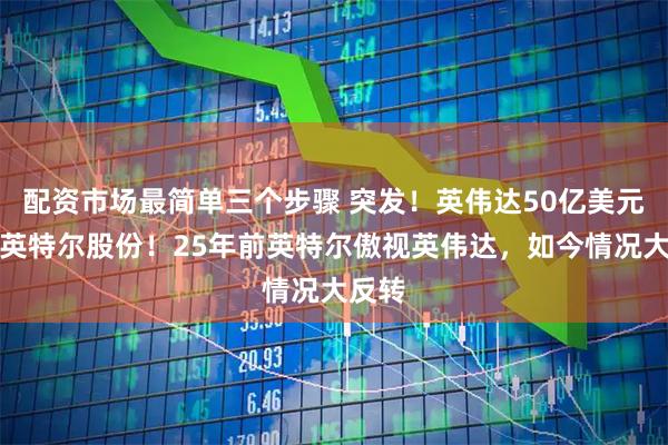 配资市场最简单三个步骤 突发！英伟达50亿美元收购英特尔股份！25年前英特尔傲视英伟达，如今情况大反转