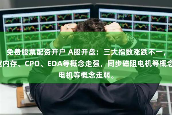 免费股票配资开户 A股开盘：三大指数涨跌不一，高带宽内存、CPO、EDA等概念走强，同步磁阻电机等概念走弱。