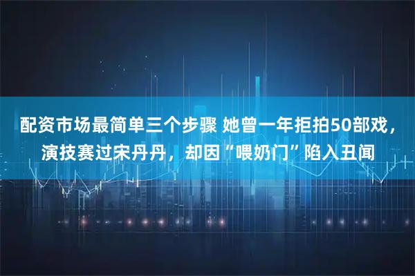 配资市场最简单三个步骤 她曾一年拒拍50部戏，演技赛过宋丹丹，却因“喂奶门”陷入丑闻