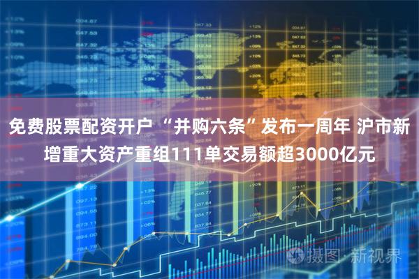 免费股票配资开户 “并购六条”发布一周年 沪市新增重大资产重组111单交易额超3000亿元
