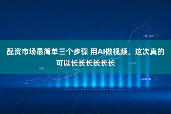 配资市场最简单三个步骤 用AI做视频，这次真的可以长长长长长长