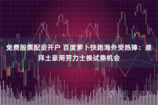 免费股票配资开户 百度萝卜快跑海外受热捧：迪拜土豪用劳力士换试乘机会