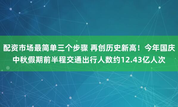 配资市场最简单三个步骤 再创历史新高！今年国庆中秋假期前半程交通出行人数约12.43亿人次