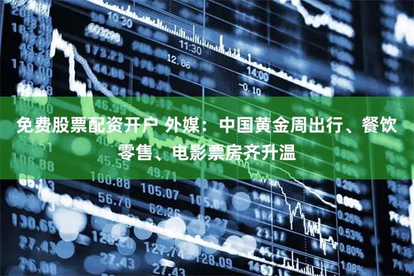 免费股票配资开户 外媒：中国黄金周出行、餐饮零售、电影票房齐升温