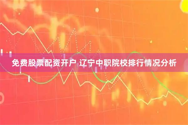 免费股票配资开户 辽宁中职院校排行情况分析