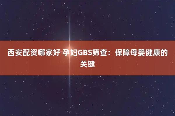 西安配资哪家好 孕妇GBS筛查:保障母婴健康的关键