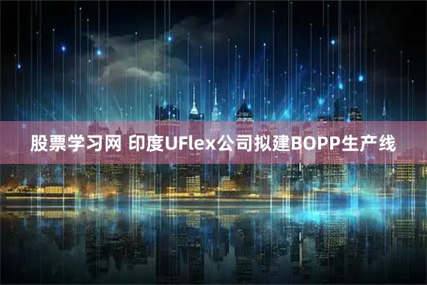 股票学习网 印度UFlex公司拟建BOPP生产线