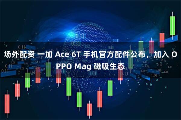 场外配资 一加 Ace 6T 手机官方配件公布，加入 OPPO Mag 磁吸生态